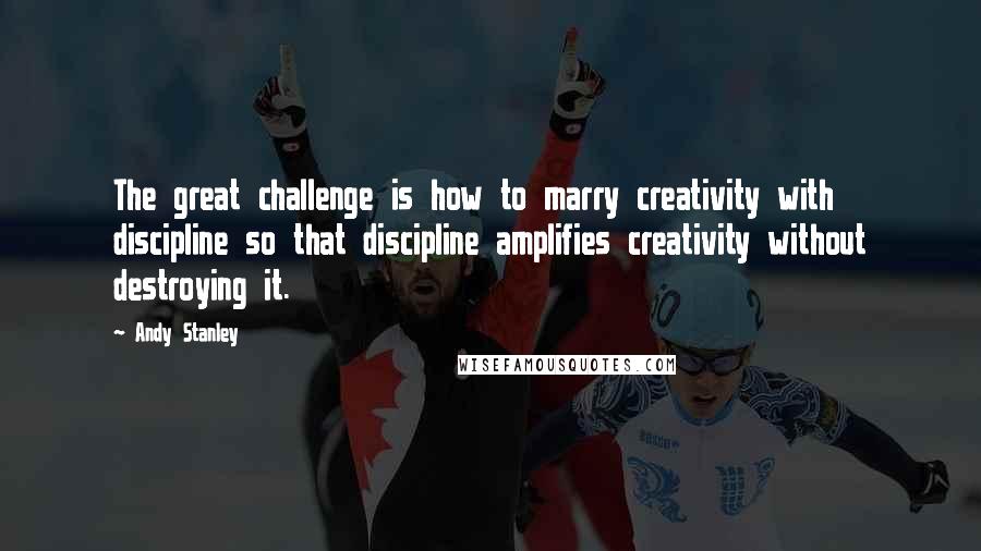 Andy Stanley quotes: The great challenge is how to marry creativity with discipline so that discipline amplifies creativity without destroying it.