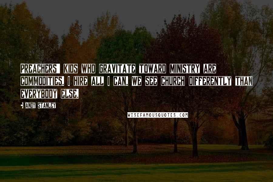 Andy Stanley quotes: Preachers' kids who gravitate toward ministry are commodities. I hire all I can. We see church differently than everybody else.