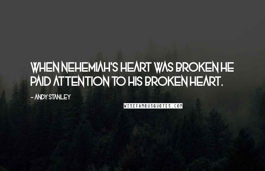 Andy Stanley quotes: When Nehemiah's heart was broken he paid attention to his broken heart.