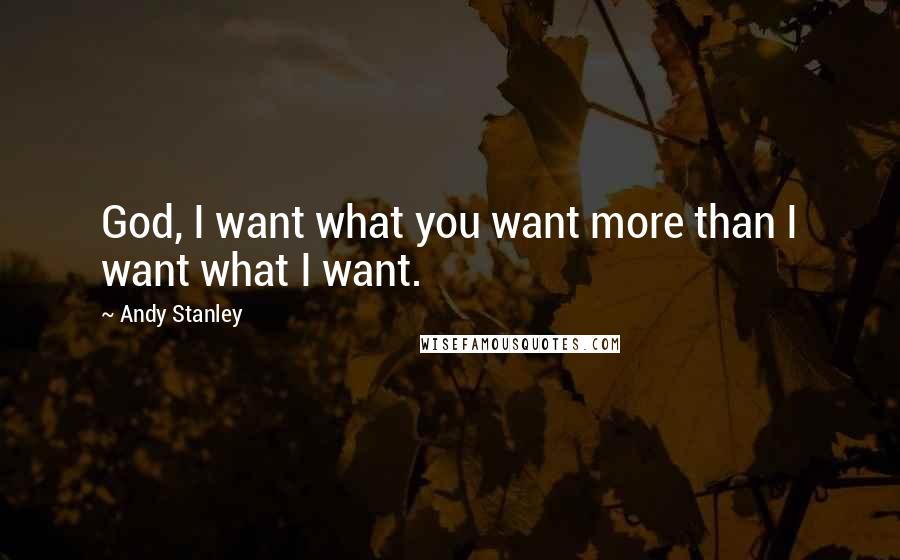 Andy Stanley quotes: God, I want what you want more than I want what I want.