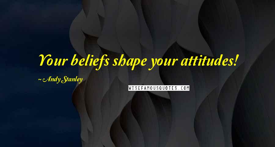 Andy Stanley quotes: Your beliefs shape your attitudes!