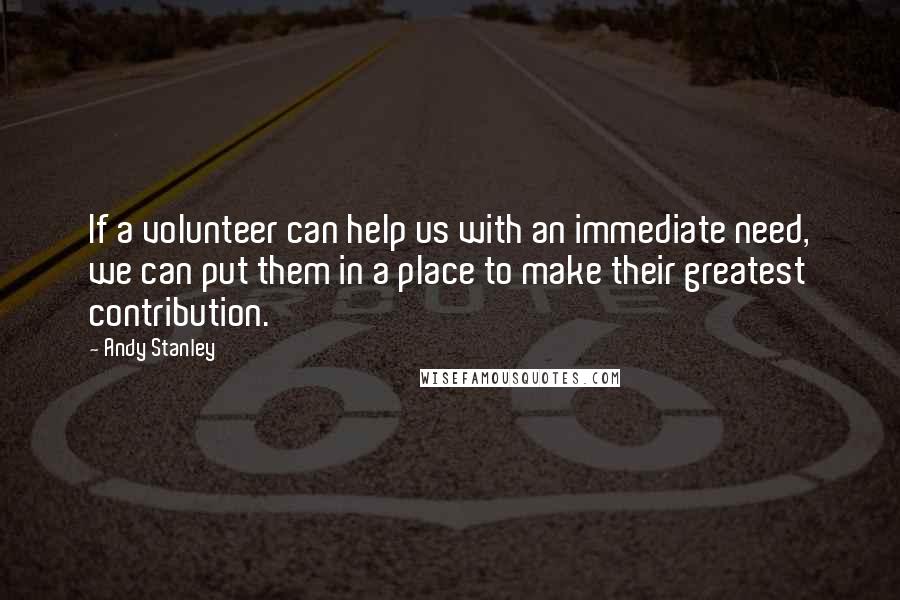 Andy Stanley quotes: If a volunteer can help us with an immediate need, we can put them in a place to make their greatest contribution.