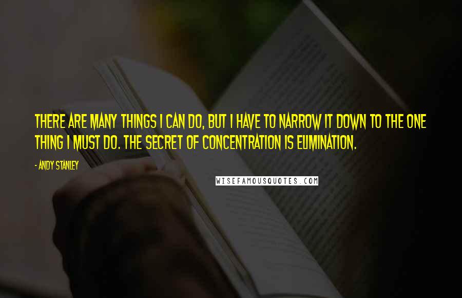 Andy Stanley quotes: There are many things I can do, but I have to narrow it down to the one thing I must do. The secret of concentration is elimination.