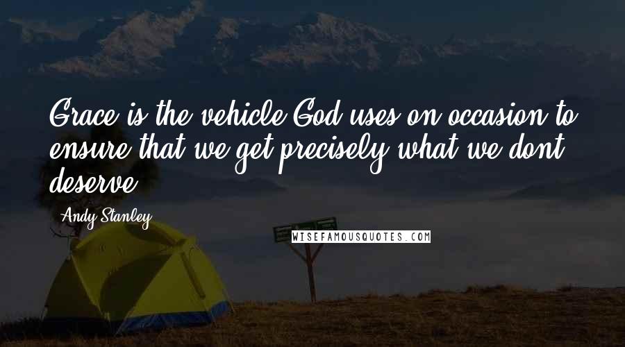 Andy Stanley quotes: Grace is the vehicle God uses on occasion to ensure that we get precisely what we dont deserve.