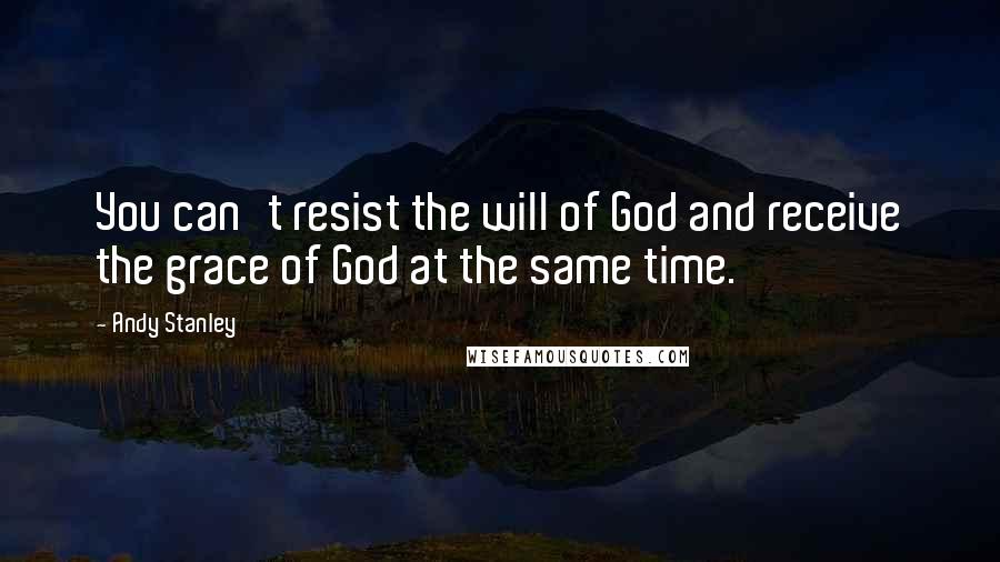 Andy Stanley quotes: You can't resist the will of God and receive the grace of God at the same time.