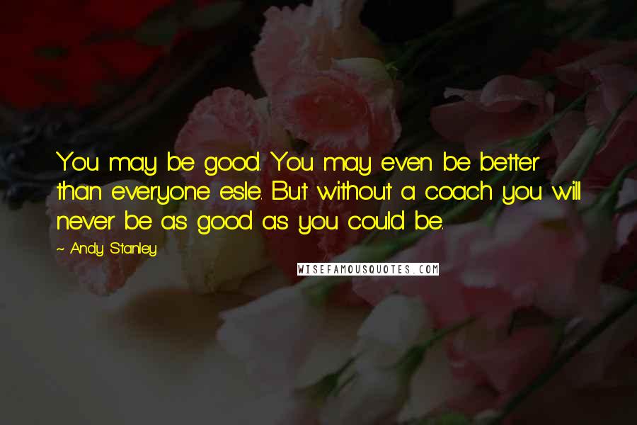 Andy Stanley quotes: You may be good. You may even be better than everyone esle. But without a coach you will never be as good as you could be.