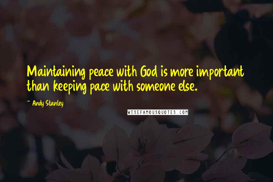 Andy Stanley quotes: Maintaining peace with God is more important than keeping pace with someone else.