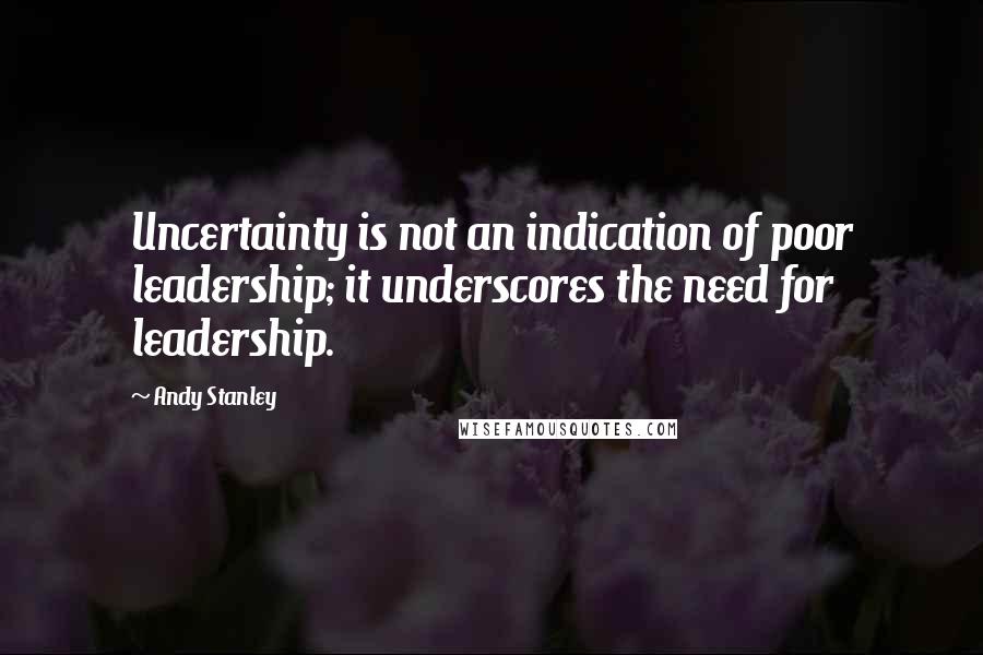 Andy Stanley quotes: Uncertainty is not an indication of poor leadership; it underscores the need for leadership.