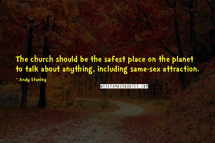 Andy Stanley quotes: The church should be the safest place on the planet to talk about anything, including same-sex attraction.