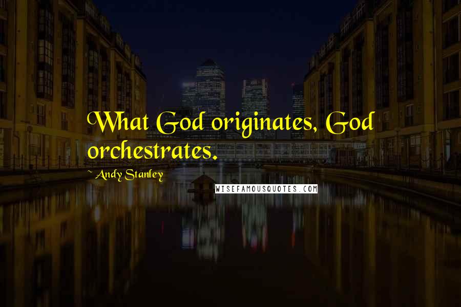 Andy Stanley quotes: What God originates, God orchestrates.