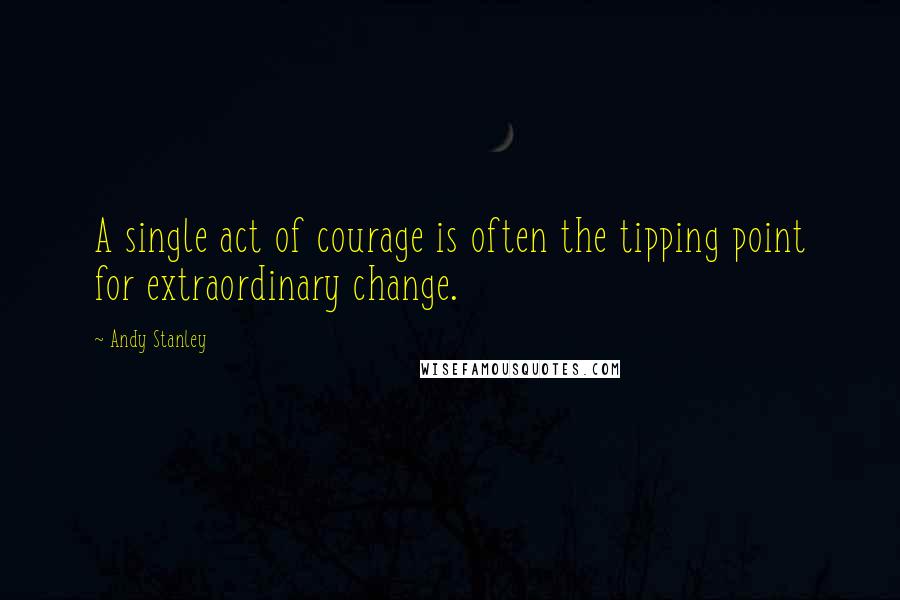 Andy Stanley quotes: A single act of courage is often the tipping point for extraordinary change.