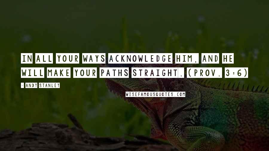 Andy Stanley quotes: In all your ways acknowledge him, and he will make your paths straight. (Prov. 3:6)