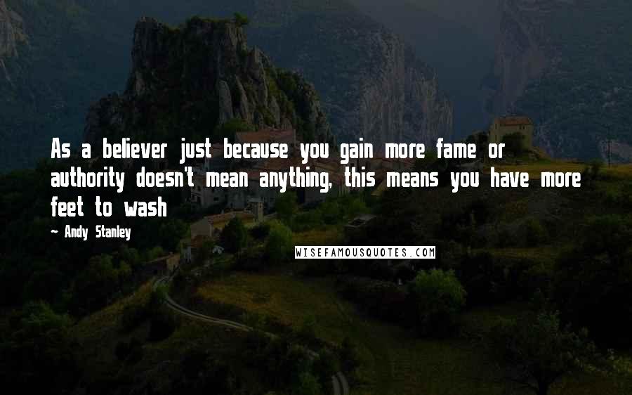 Andy Stanley quotes: As a believer just because you gain more fame or authority doesn't mean anything, this means you have more feet to wash