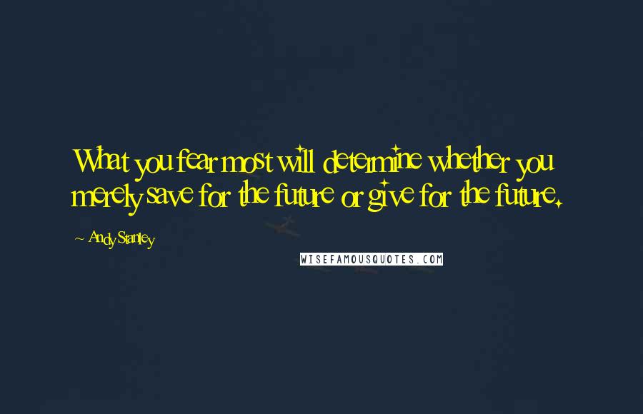 Andy Stanley quotes: What you fear most will determine whether you merely save for the future or give for the future.