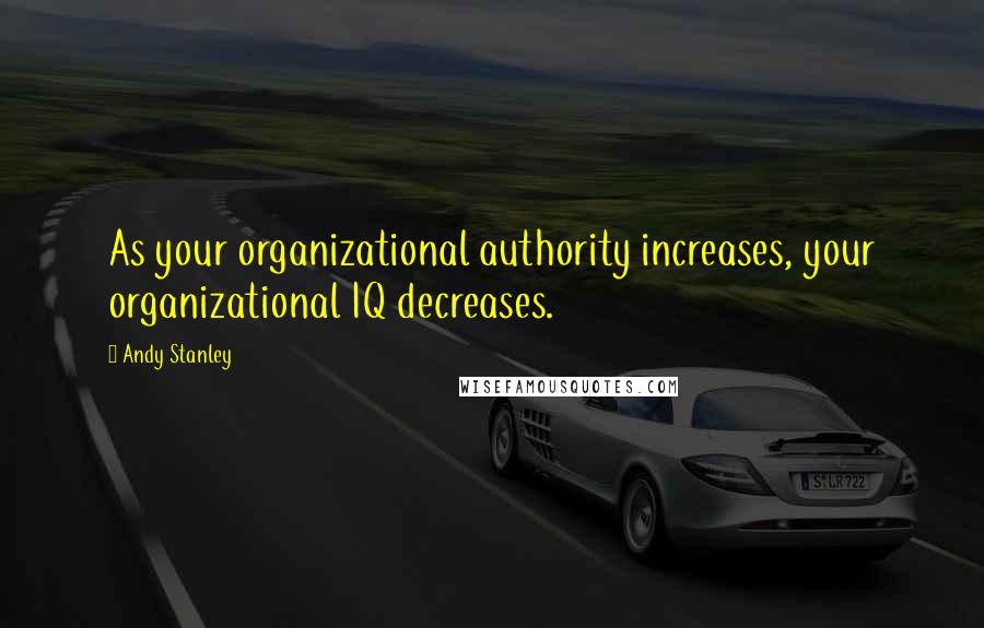 Andy Stanley quotes: As your organizational authority increases, your organizational IQ decreases.