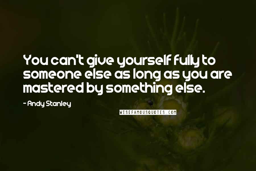 Andy Stanley quotes: You can't give yourself fully to someone else as long as you are mastered by something else.