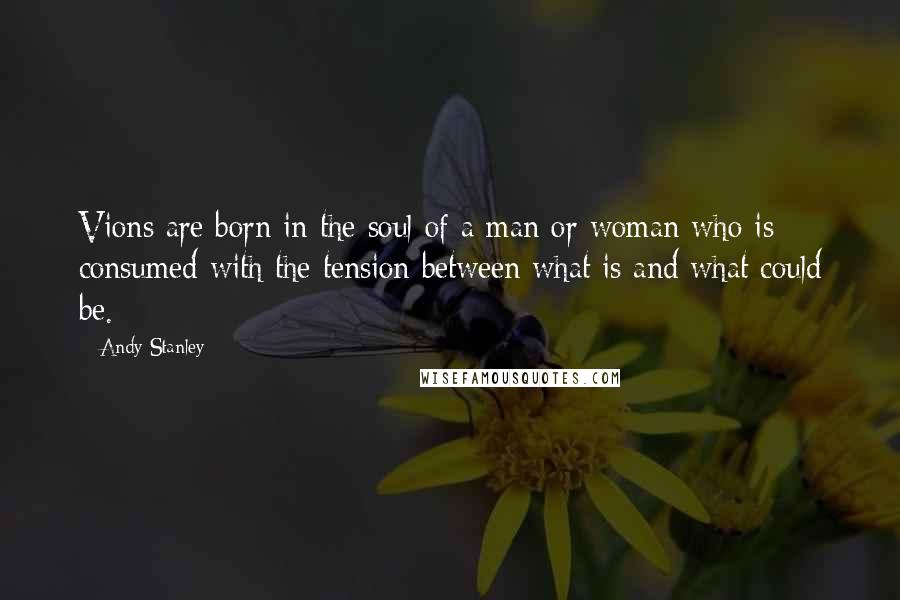 Andy Stanley quotes: Vions are born in the soul of a man or woman who is consumed with the tension between what is and what could be.