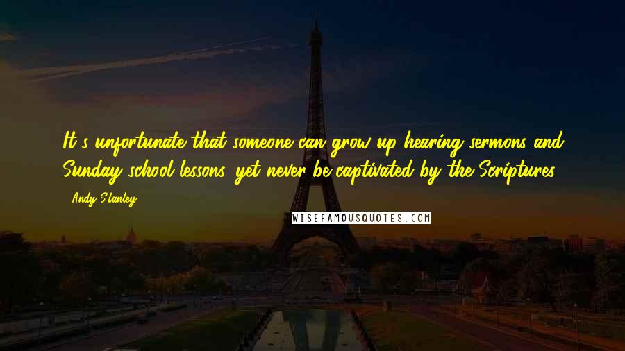 Andy Stanley quotes: It's unfortunate that someone can grow up hearing sermons and Sunday school lessons, yet never be captivated by the Scriptures.
