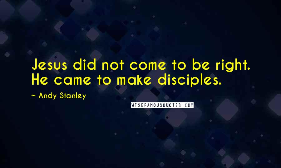 Andy Stanley quotes: Jesus did not come to be right. He came to make disciples.