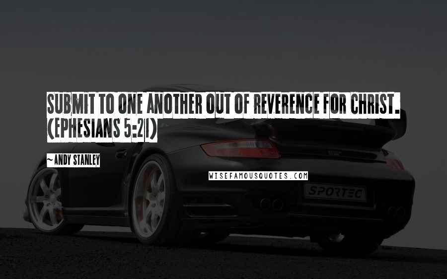 Andy Stanley quotes: Submit to one another out of reverence for Christ. (EPHESIANS 5:21)