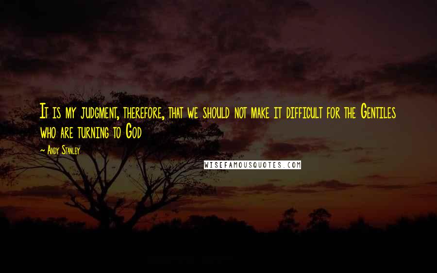 Andy Stanley quotes: It is my judgment, therefore, that we should not make it difficult for the Gentiles who are turning to God