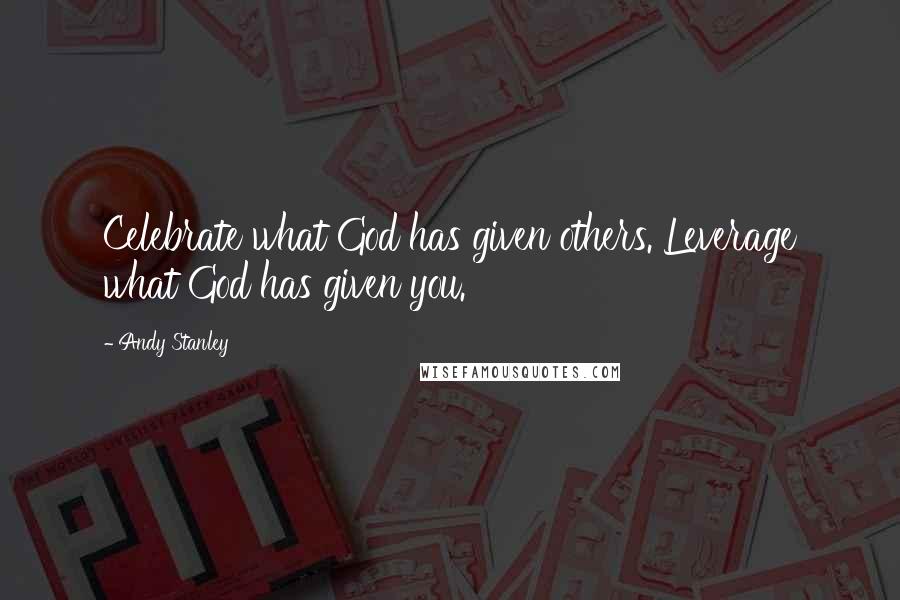 Andy Stanley quotes: Celebrate what God has given others. Leverage what God has given you.