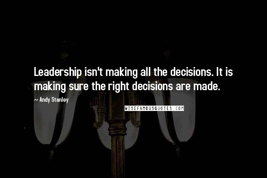 Andy Stanley quotes: Leadership isn't making all the decisions. It is making sure the right decisions are made.