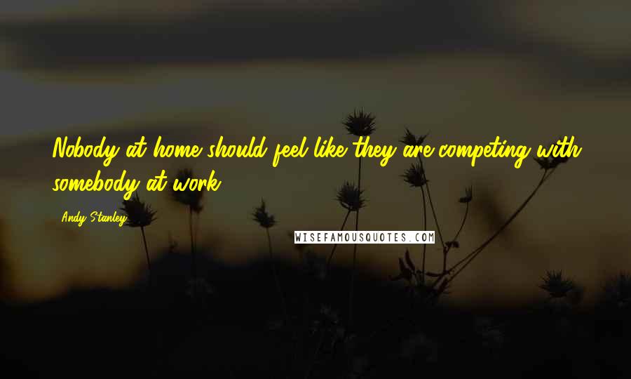 Andy Stanley quotes: Nobody at home should feel like they are competing with somebody at work.