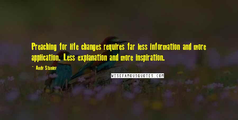 Andy Stanley quotes: Preaching for life changes requires far less information and more application. Less explanation and more inspiration.