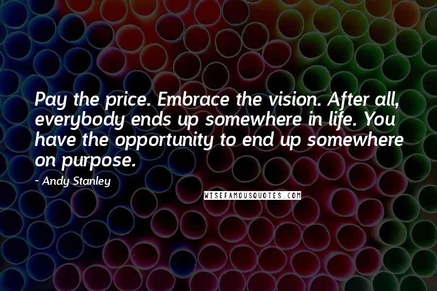 Andy Stanley quotes: Pay the price. Embrace the vision. After all, everybody ends up somewhere in life. You have the opportunity to end up somewhere on purpose.