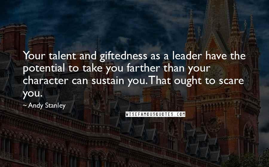 Andy Stanley quotes: Your talent and giftedness as a leader have the potential to take you farther than your character can sustain you. That ought to scare you.