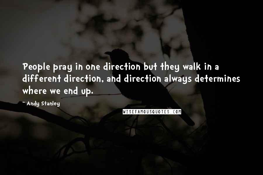 Andy Stanley quotes: People pray in one direction but they walk in a different direction, and direction always determines where we end up.