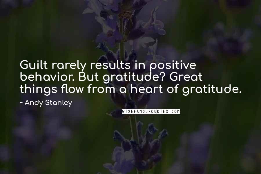 Andy Stanley quotes: Guilt rarely results in positive behavior. But gratitude? Great things flow from a heart of gratitude.