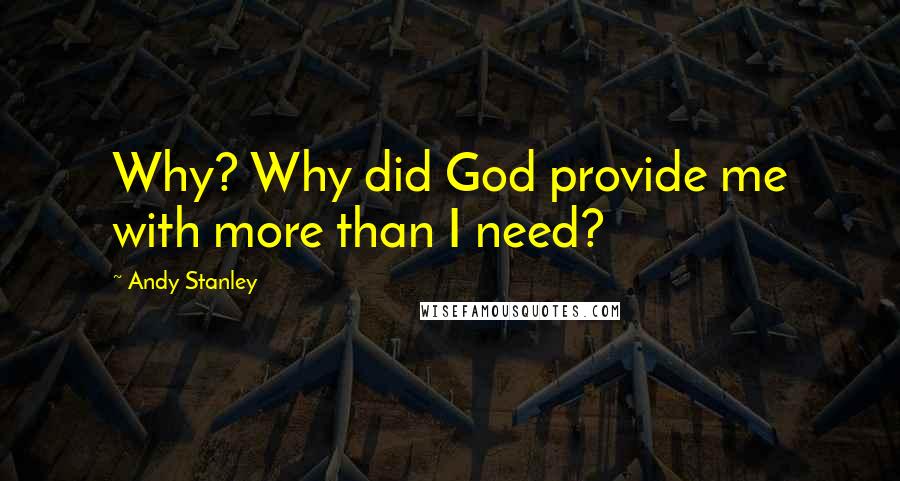 Andy Stanley quotes: Why? Why did God provide me with more than I need?