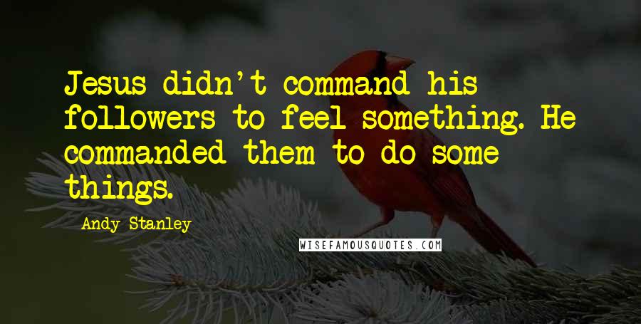 Andy Stanley quotes: Jesus didn't command his followers to feel something. He commanded them to do some things.