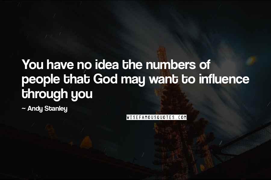 Andy Stanley quotes: You have no idea the numbers of people that God may want to influence through you
