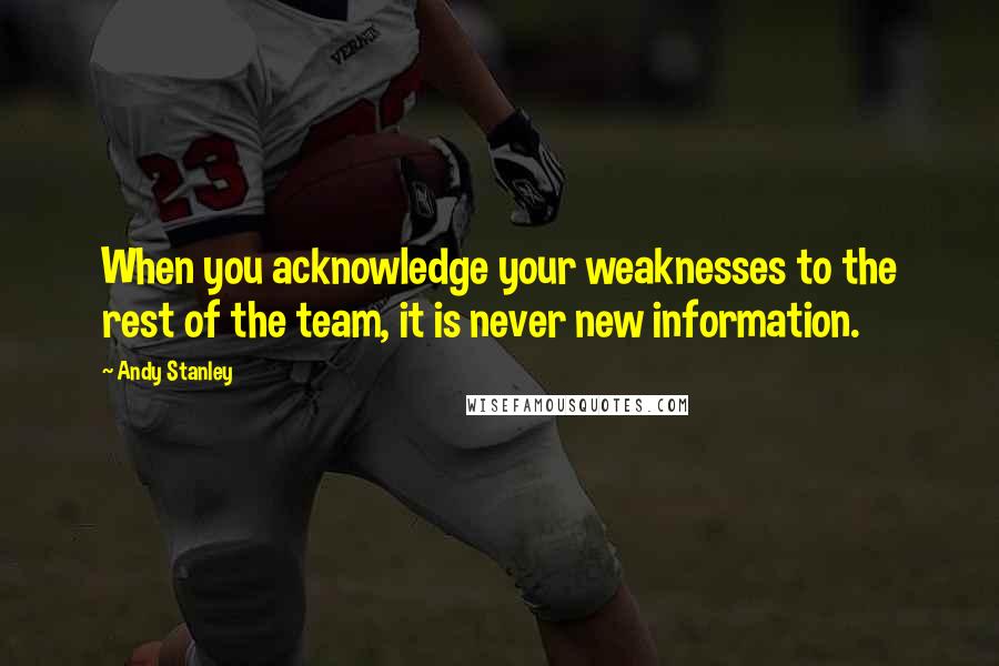 Andy Stanley quotes: When you acknowledge your weaknesses to the rest of the team, it is never new information.
