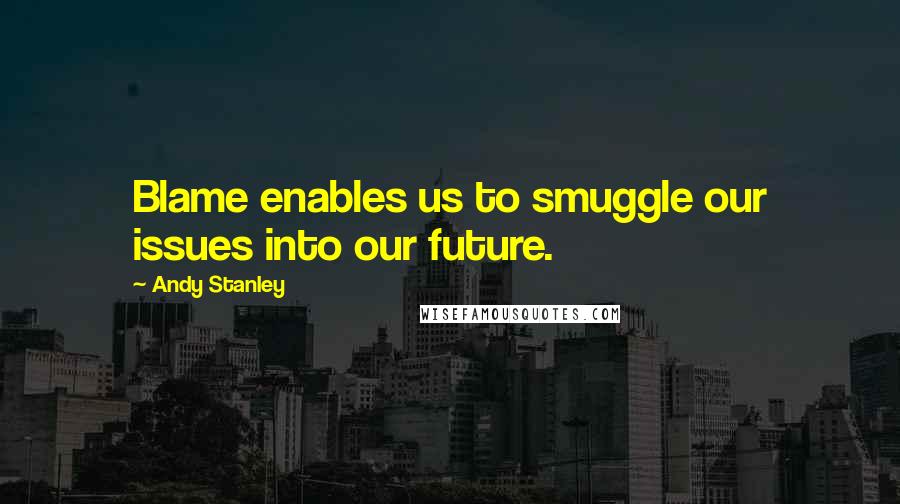 Andy Stanley quotes: Blame enables us to smuggle our issues into our future.