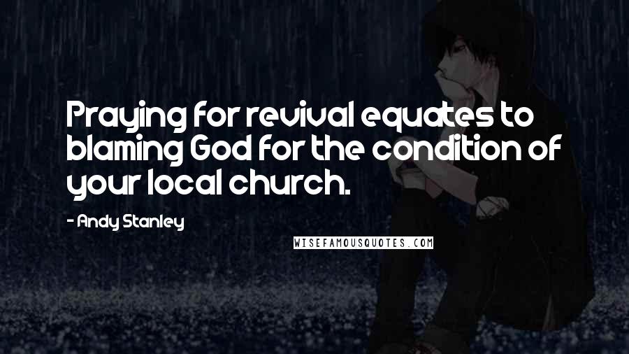 Andy Stanley quotes: Praying for revival equates to blaming God for the condition of your local church.