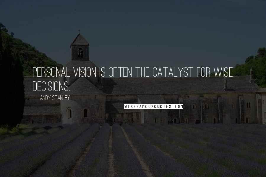 Andy Stanley quotes: Personal Vision is often the catalyst for wise decisions.