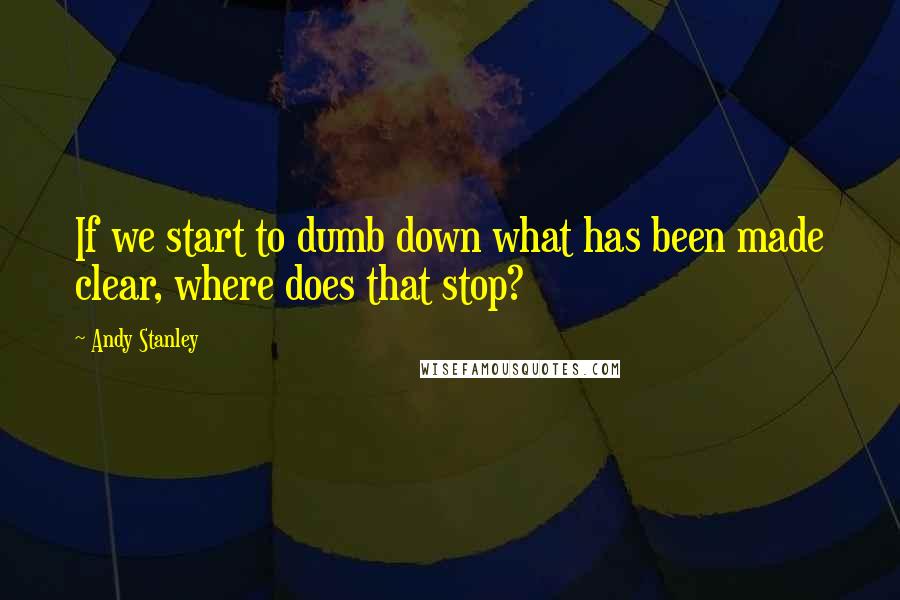 Andy Stanley quotes: If we start to dumb down what has been made clear, where does that stop?