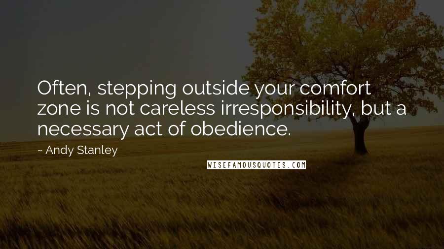 Andy Stanley quotes: Often, stepping outside your comfort zone is not careless irresponsibility, but a necessary act of obedience.