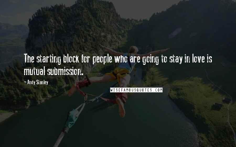 Andy Stanley quotes: The starting block for people who are going to stay in love is mutual submission.