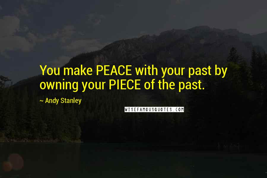 Andy Stanley quotes: You make PEACE with your past by owning your PIECE of the past.