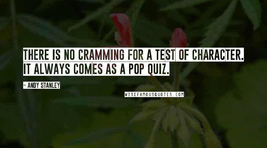 Andy Stanley quotes: There is no cramming for a test of character. It always comes as a pop quiz.