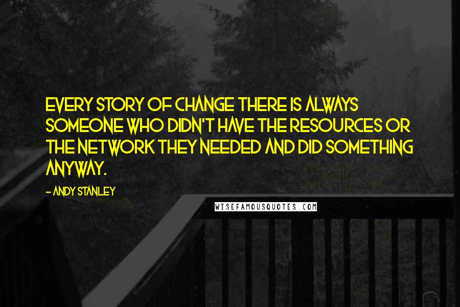 Andy Stanley quotes: Every story of change there is always someone who didn't have the resources or the network they needed and did something anyway.