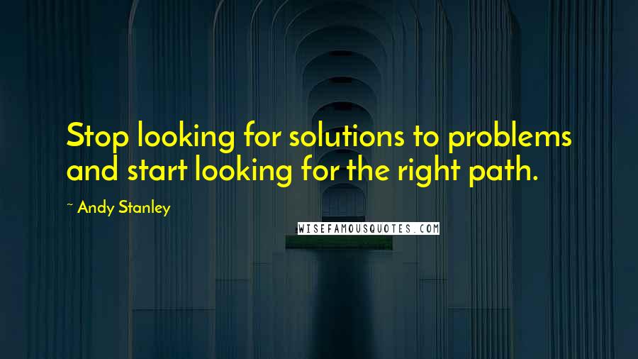 Andy Stanley quotes: Stop looking for solutions to problems and start looking for the right path.