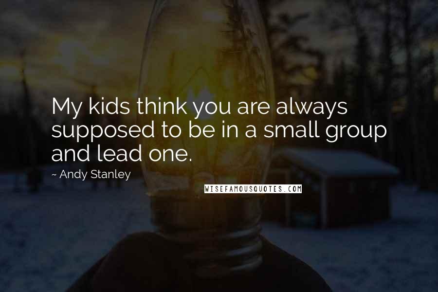 Andy Stanley quotes: My kids think you are always supposed to be in a small group and lead one.