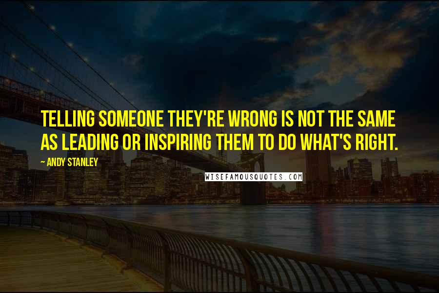 Andy Stanley quotes: Telling someone they're wrong is not the same as leading or inspiring them to do what's right.