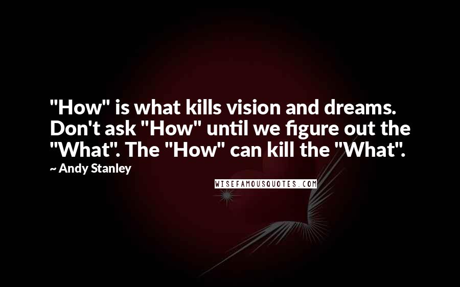 Andy Stanley quotes: "How" is what kills vision and dreams. Don't ask "How" until we figure out the "What". The "How" can kill the "What".